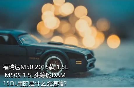 福瑞达M50 2015款 1.5L M50S 1.5L头等舱DAM15DL用的是什么变速箱？