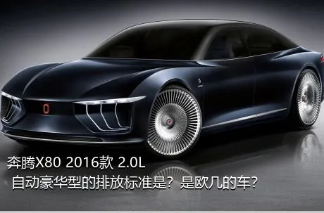 奔腾X80 2016款 2.0L 自动豪华型的排放标准是？是欧几的车？