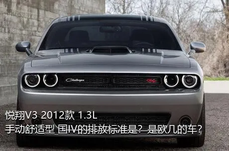 悦翔V3 2012款 1.3L 手动舒适型 国IV的排放标准是？是欧几的车？