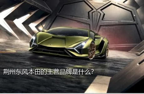 荆州东风本田的主营品牌是什么？