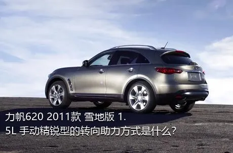 力帆620 2011款 雪地版 1.5L 手动精锐型的转向助力方式是什么？