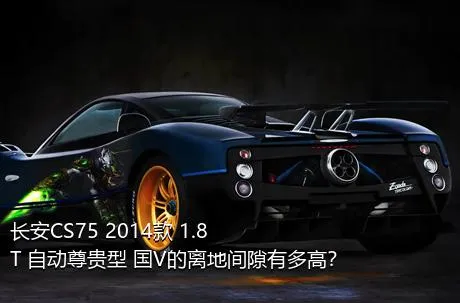 长安CS75 2014款 1.8T 自动尊贵型 国V的离地间隙有多高？