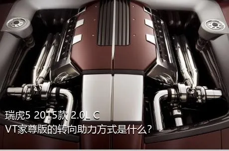 瑞虎5 2015款 2.0L CVT家尊版的转向助力方式是什么？