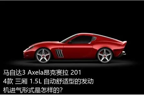 马自达3 Axela昂克赛拉 2014款 三厢 1.5L 自动舒适型的发动机进气形式是怎样的？