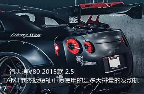 上汽大通V80 2015款 2.5TAMT商杰版短轴中顶使用的是多大排量的发动机？