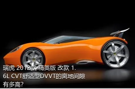 瑞虎 2012款 精英版 改款 1.6L CVT舒适型DVVT的离地间隙有多高？