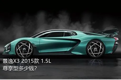 景逸X3 2015款 1.5L 尊享型多少钱？