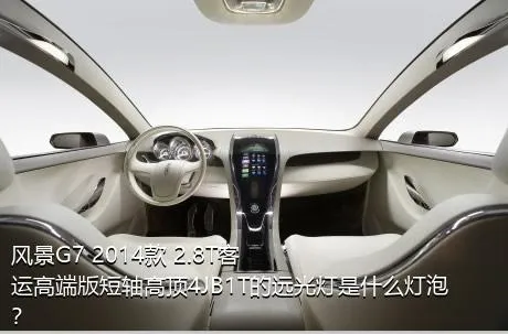风景G7 2014款 2.8T客运高端版短轴高顶4JB1T的远光灯是什么灯泡？
