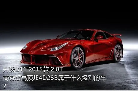 开沃D11 2015款 2.8T商务版高顶JE4D28B属于什么级别的车？
