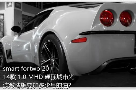 smart fortwo 2014款 1.0 MHD 硬顶城市光波激情版要加多少号的油？