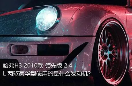 哈弗H3 2010款 领先版 2.4L 两驱豪华型使用的是什么发动机？