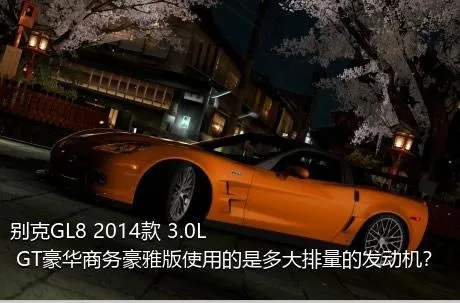 别克GL8 2014款 3.0L GT豪华商务豪雅版使用的是多大排量的发动机？