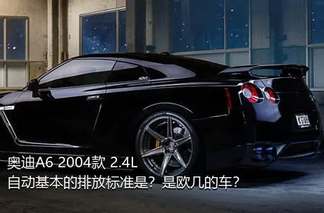 奥迪A6 2004款 2.4L 自动基本的排放标准是？是欧几的车？