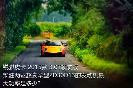锐骐皮卡 2015款 3.0T领航版柴油两驱超豪华型ZD30D13的发动机最大功率是多少？