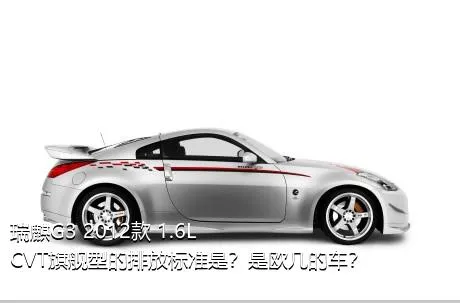 瑞麒G3 2012款 1.6L CVT旗舰型的排放标准是？是欧几的车？