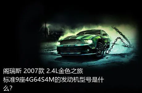 阁瑞斯 2007款 2.4L金色之旅标准9座4G64S4M的发动机型号是什么？