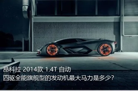 昂科拉 2014款 1.4T 自动四驱全能旗舰型的发动机最大马力是多少？