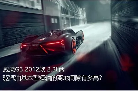 威虎G3 2012款 2.2L两驱汽油基本型短轴的离地间隙有多高？