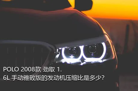 POLO 2008款 劲取 1.6L 手动雅致版的发动机压缩比是多少？