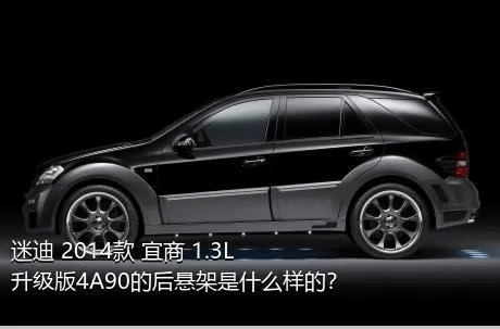 迷迪 2014款 宜商 1.3L 升级版4A90的后悬架是什么样的？