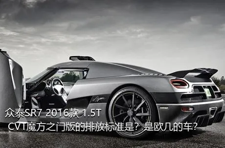 众泰SR7 2016款 1.5T CVT魔方之门版的排放标准是？是欧几的车？