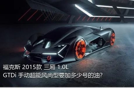 福克斯 2015款 三厢 1.0L GTDi 手动超能风尚型要加多少号的油？