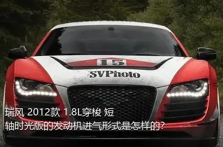 瑞风 2012款 1.8L穿梭 短轴时光版的发动机进气形式是怎样的？