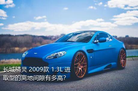 长城精灵 2009款 1.3L 进取型的离地间隙有多高？