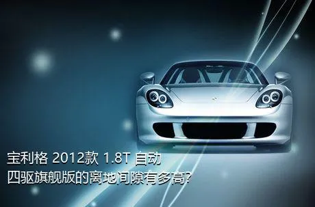 宝利格 2012款 1.8T 自动四驱旗舰版的离地间隙有多高？