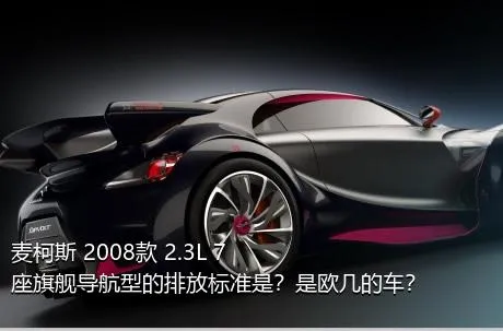 麦柯斯 2008款 2.3L 7座旗舰导航型的排放标准是？是欧几的车？