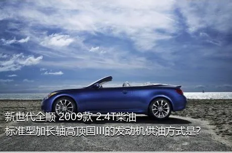 新世代全顺 2009款 2.4T柴油标准型加长轴高顶国III的发动机供油方式是？