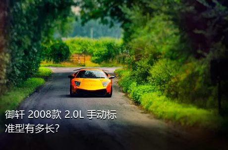 御轩 2008款 2.0L 手动标准型有多长？