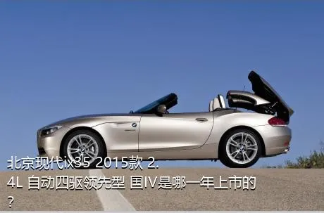 北京现代ix35 2015款 2.4L 自动四驱领先型 国IV是哪一年上市的？