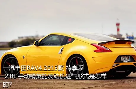 一汽丰田RAV4 2013款 特享版 2.0L 手动精英的发动机进气形式是怎样的？