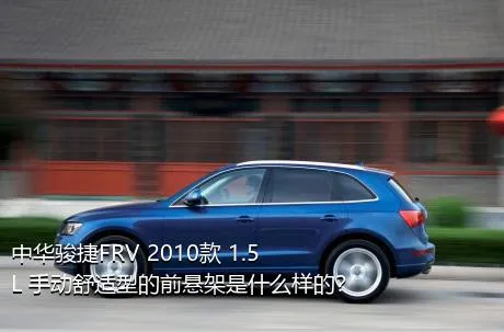 中华骏捷FRV 2010款 1.5L 手动舒适型的前悬架是什么样的？