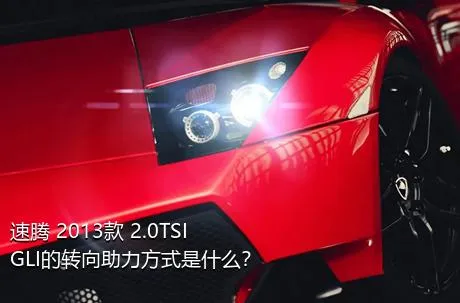 速腾 2013款 2.0TSI GLI的转向助力方式是什么？