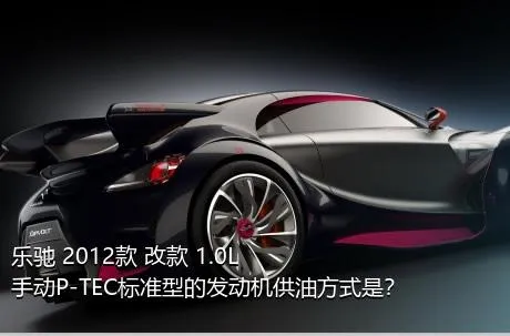 乐驰 2012款 改款 1.0L 手动P-TEC标准型的发动机供油方式是？