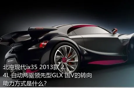北京现代ix35 2013款 2.4L 自动两驱领先型GLX 国V的转向助力方式是什么？