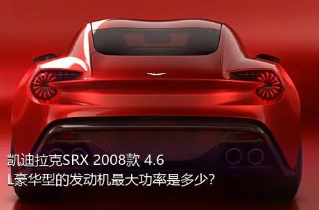 凯迪拉克SRX 2008款 4.6L豪华型的发动机最大功率是多少？