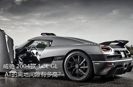 威驰 2004款 1.3L GL AT的离地间隙有多高？