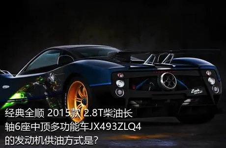 经典全顺 2015款 2.8T柴油长轴6座中顶多功能车JX493ZLQ4的发动机供油方式是？