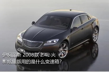 伊柯丽斯 2008款 2.4L 火影炫耀版用的是什么变速箱？