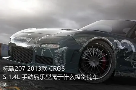 标致207 2013款 CROSS 1.4L 手动品乐型属于什么级别的车？