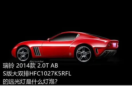瑞铃 2014款 2.0T ABS版大双排HFC1027K5RFL的远光灯是什么灯泡？