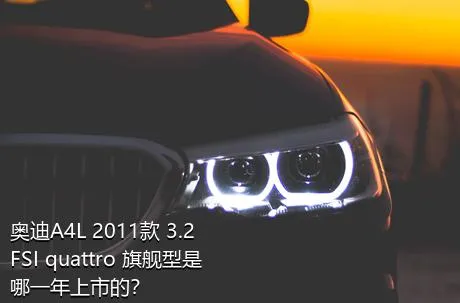 奥迪A4L 2011款 3.2 FSI quattro 旗舰型是哪一年上市的？