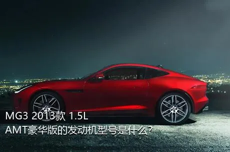 MG3 2013款 1.5L AMT豪华版的发动机型号是什么？