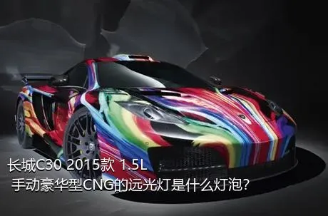 长城C30 2015款 1.5L 手动豪华型CNG的远光灯是什么灯泡？