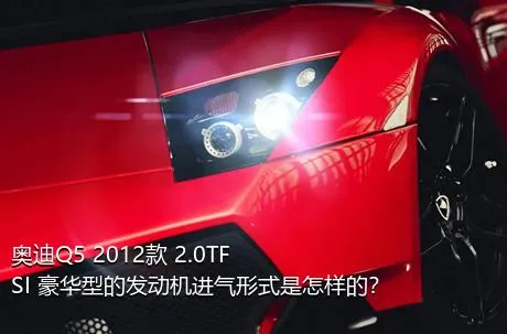 奥迪Q5 2012款 2.0TFSI 豪华型的发动机进气形式是怎样的？
