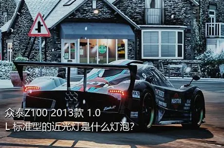 众泰Z100 2013款 1.0L 标准型的近光灯是什么灯泡？