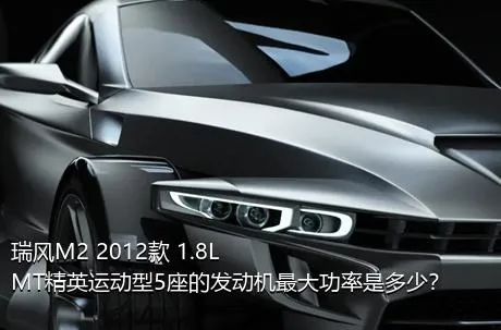 瑞风M2 2012款 1.8L MT精英运动型5座的发动机最大功率是多少？